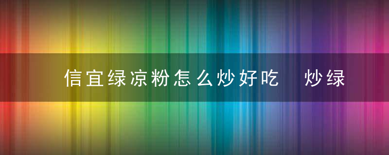 信宜绿凉粉怎么炒好吃 炒绿豆凉粉的做法